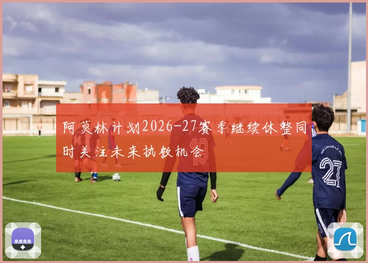 阿莫林计划2026-27赛季继续休整同时关注未来执教机会