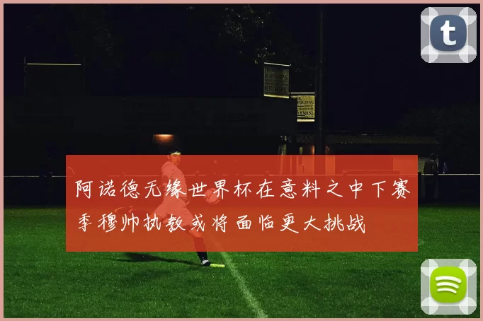 阿诺德无缘世界杯在意料之中下赛季穆帅执教或将面临更大挑战