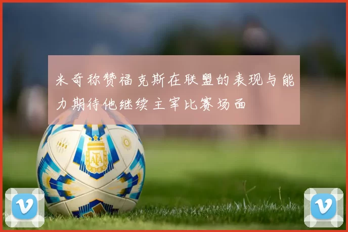米奇称赞福克斯在联盟的表现与能力期待他继续主宰比赛场面