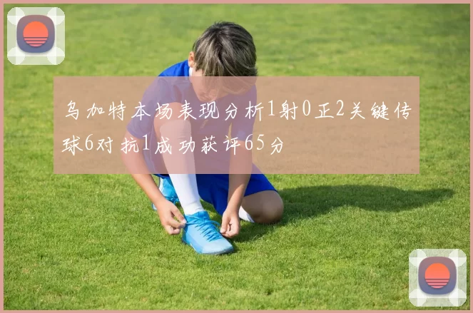 乌加特本场表现分析1射0正2关键传球6对抗1成功获评65分
