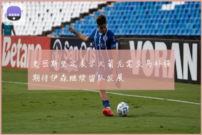 史密斯坚定表示火箭无需交易补强期待伊森继续留队发展