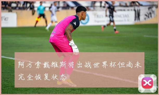 阿方索戴维斯将出战世界杯但尚未完全恢复状态