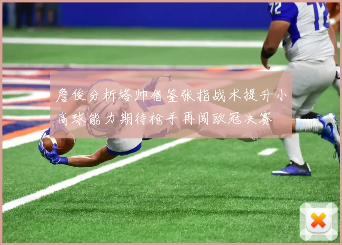 詹俊分析塔帅借鉴张指战术提升小高球能力期待枪手再闯欧冠决赛