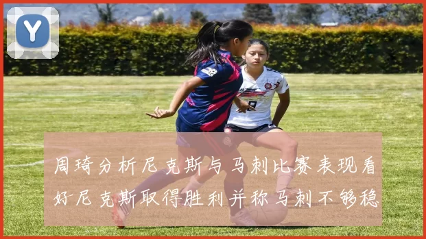 周琦分析尼克斯与马刺比赛表现看好尼克斯取得胜利并称马刺不够稳定