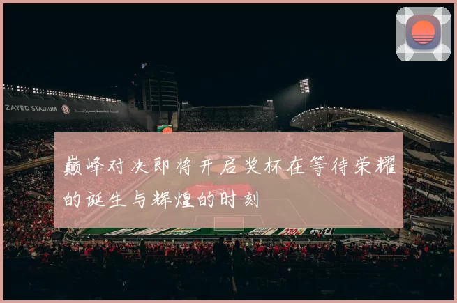 巅峰对决即将开启奖杯在等待荣耀的诞生与辉煌的时刻