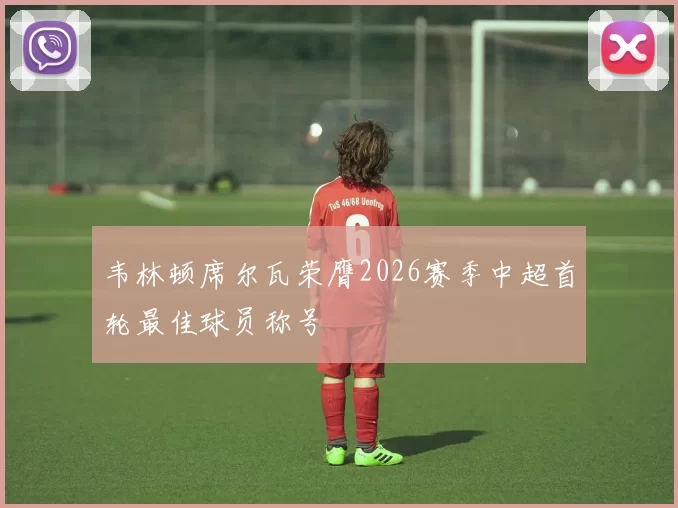 韦林顿席尔瓦荣膺2026赛季中超首轮最佳球员称号