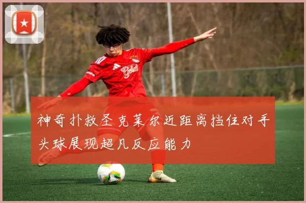 神奇扑救圣克莱尔近距离挡住对手头球展现超凡反应能力