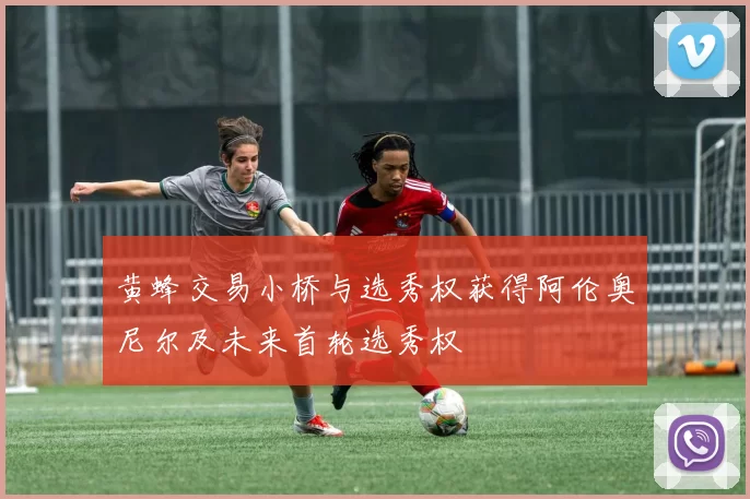 黄蜂交易小桥与选秀权获得阿伦奥尼尔及未来首轮选秀权