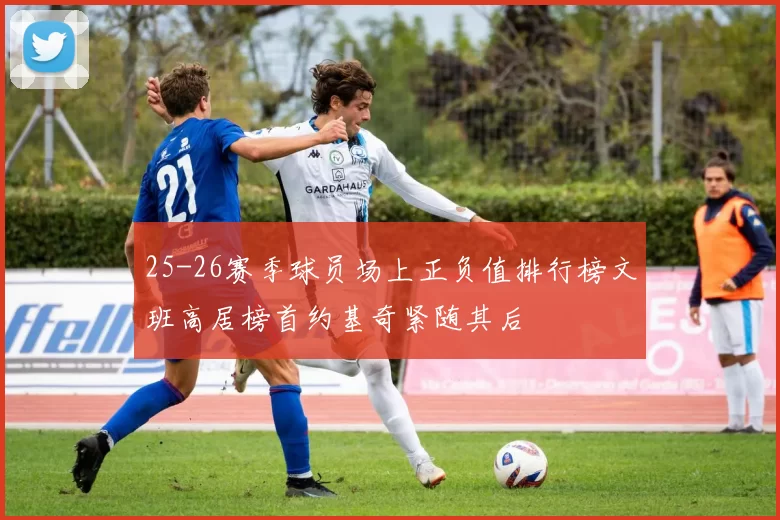 25-26赛季球员场上正负值排行榜文班高居榜首约基奇紧随其后