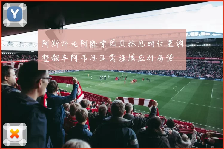 阿斯评论阿隆索因贝林厄姆位置调整翻车阿韦洛亚需谨慎应对局势