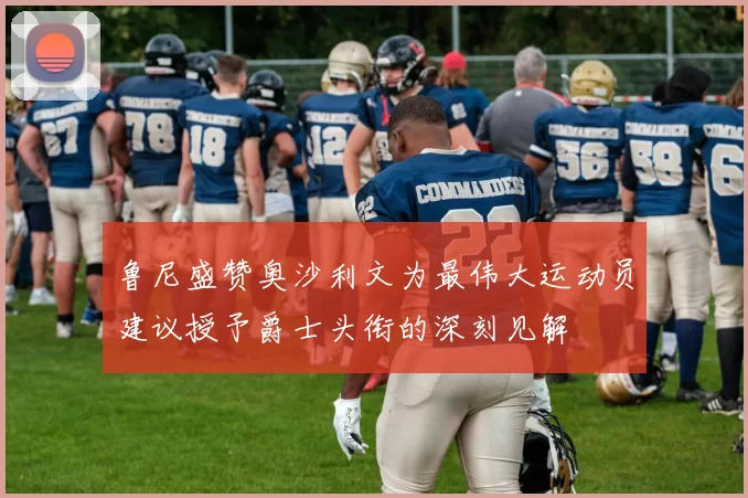 鲁尼盛赞奥沙利文为最伟大运动员建议授予爵士头衔的深刻见解