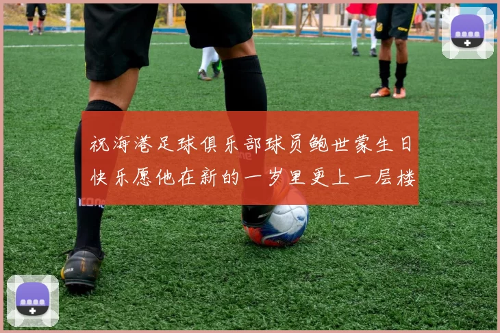 祝海港足球俱乐部球员鲍世蒙生日快乐愿他在新的一岁里更上一层楼