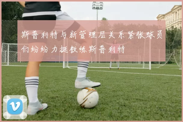 斯普利特与新管理层关系紧张球员们纷纷力挺教练斯普利特