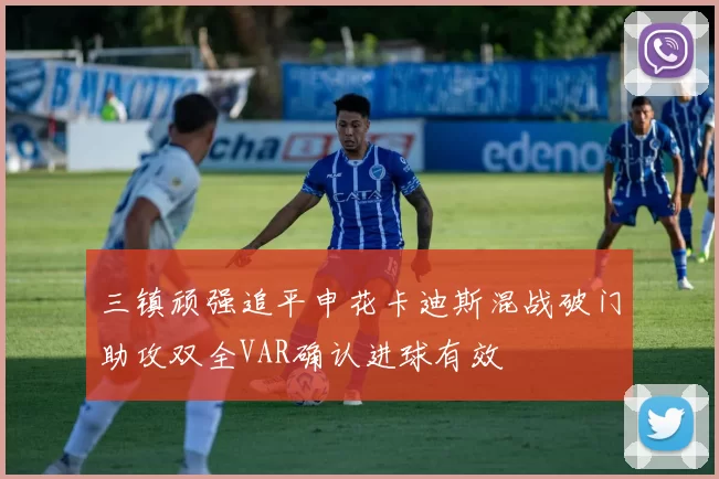 三镇顽强追平申花卡迪斯混战破门助攻双全VAR确认进球有效
