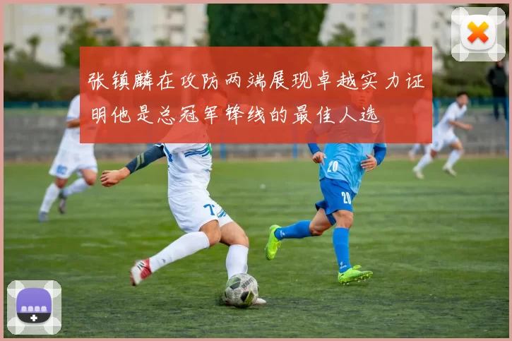 张镇麟在攻防两端展现卓越实力证明他是总冠军锋线的最佳人选