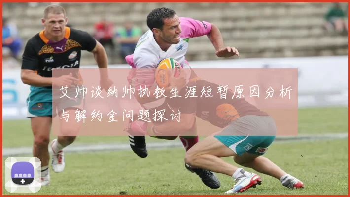 艾帅谈纳帅执教生涯短暂原因分析与解约金问题探讨
