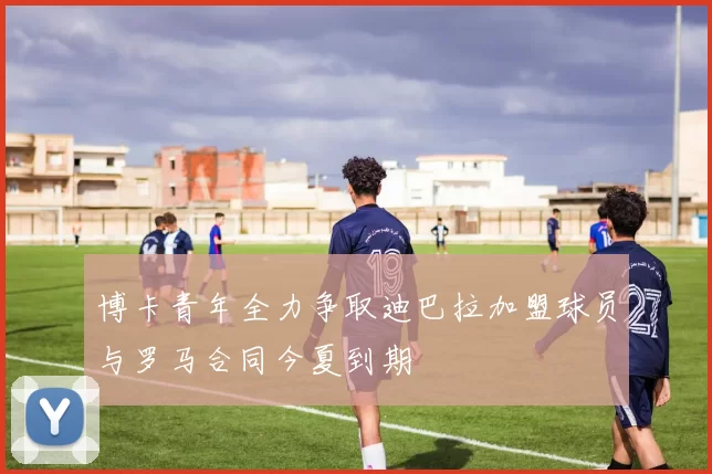 博卡青年全力争取迪巴拉加盟球员与罗马合同今夏到期