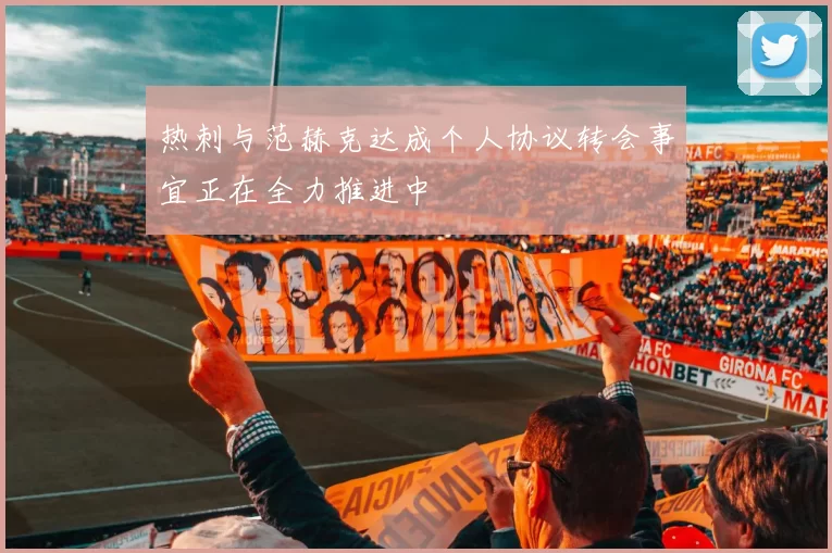 热刺与范赫克达成个人协议转会事宜正在全力推进中
