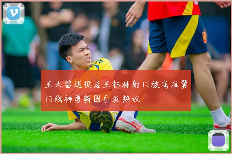王大雷退役后王钰栋射门被高准翼门线神勇解围引发热议
