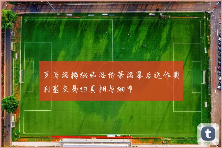 罗马诺揭秘弗洛伦蒂诺幕后运作奥利塞交易的真相与细节