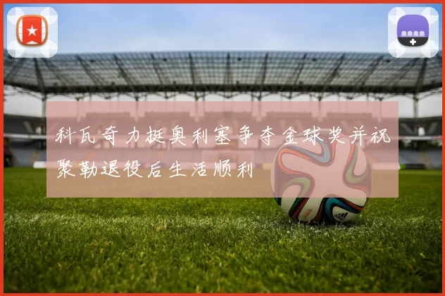 科瓦奇力挺奥利塞争夺金球奖并祝聚勒退役后生活顺利