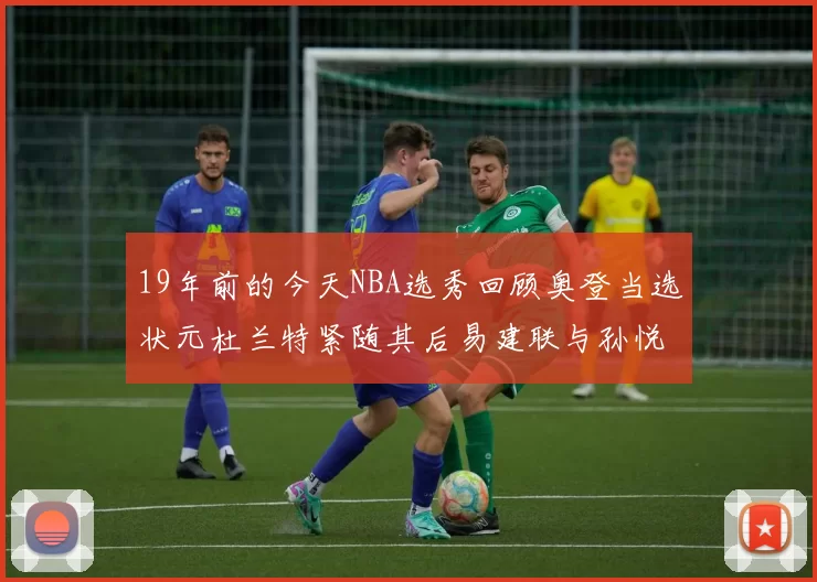 19年前的今天NBA选秀回顾奥登当选状元杜兰特紧随其后易建联与孙悦同场竞技